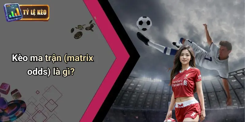 Kèo Ma Trận Là Gì? Cách Nhận Biết Kèo Dụ Chuẩn Từng Bước 1 Kèo Ma Trận